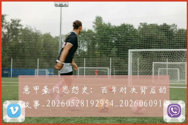 意甲豪门恩怨史：百年对决背后的故事_20260528192954_20260609194920
