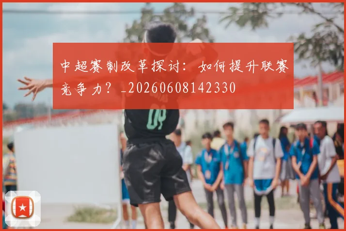 中超赛制改革探讨：如何提升联赛竞争力？_20260608142330