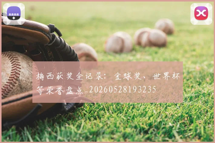 梅西获奖全记录：金球奖、世界杯等荣誉盘点_20260528193235