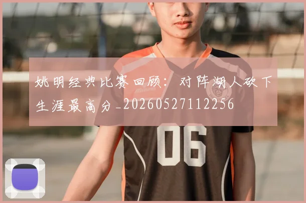 姚明经典比赛回顾:对阵湖人砍下生涯最高分_20260527112256