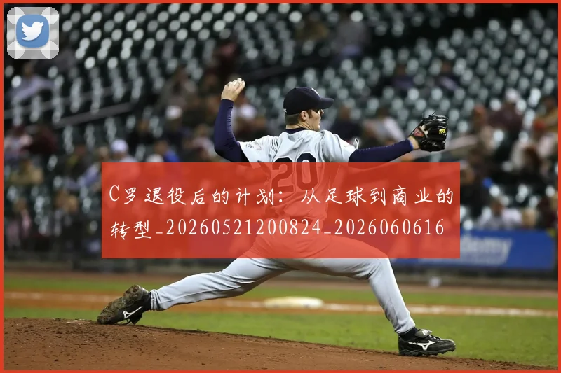 C罗退役后的计划：从足球到商业的转型_20260521200824_20260606165503