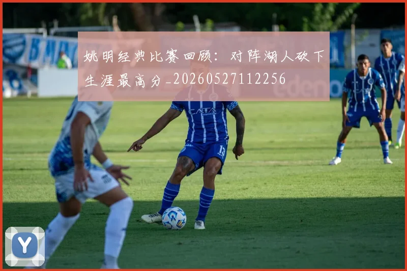 姚明经典比赛回顾：对阵湖人砍下生涯最高分_20260527112256