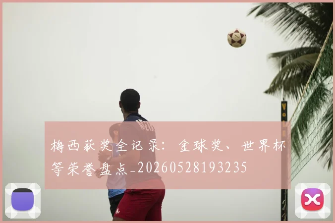 梅西获奖全记录：金球奖、世界杯等荣誉盘点_20260528193235