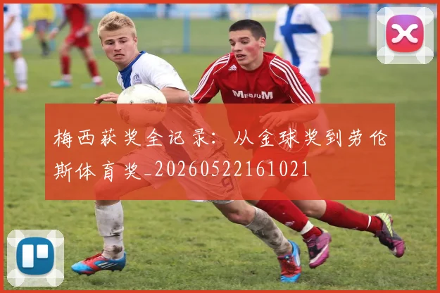 梅西获奖全记录：从金球奖到劳伦斯体育奖_20260522161021