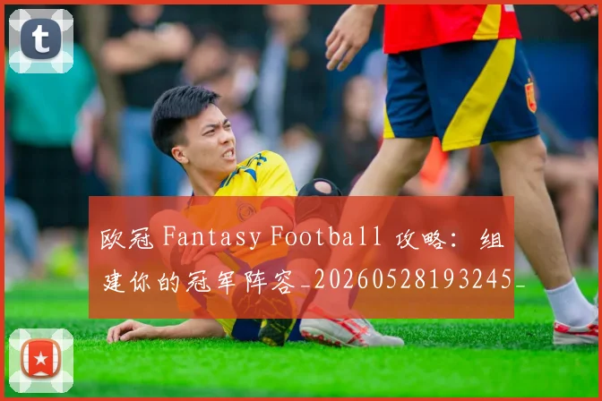 欧冠 Fantasy Football 攻略：组建你的冠军阵容_20260528193245_20260609224011