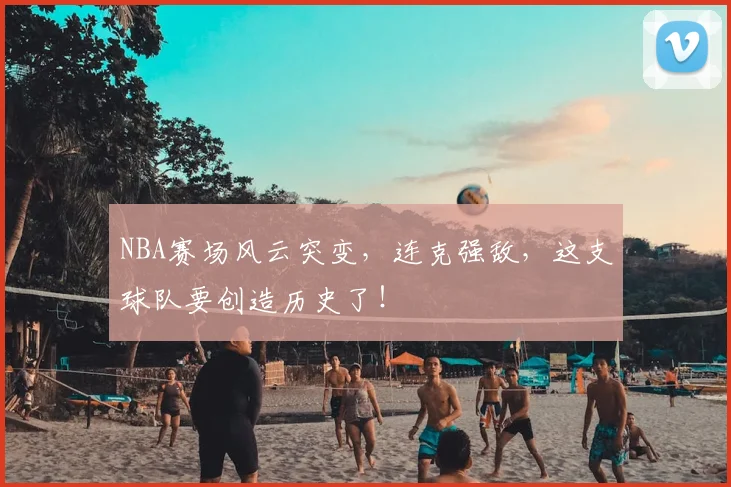 NBA赛场风云突变,连克强敌,这支球队要创造历史了!