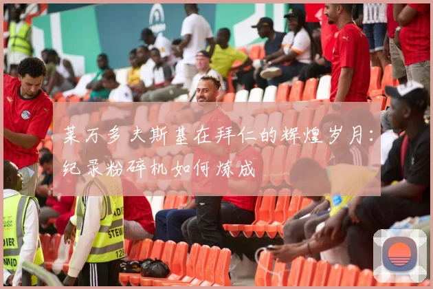 莱万多夫斯基在拜仁的辉煌岁月：纪录粉碎机如何炼成