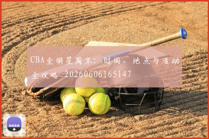 CBA全明星周末:时间、地点与活动全攻略_20260606165147