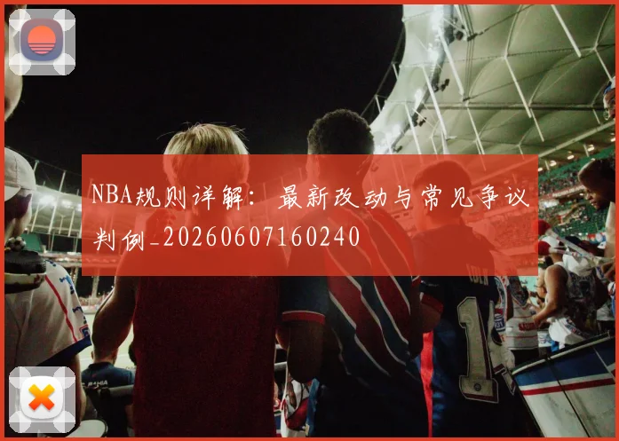 NBA规则详解:最新改动与常见争议判例_20260607160240