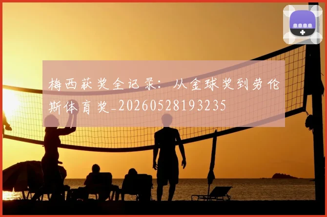 梅西获奖全记录：从金球奖到劳伦斯体育奖_20260528193235