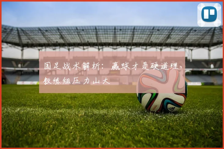 国足战术解析:赢球才是硬道理,教练组压力山大