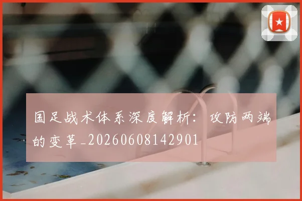国足战术体系深度解析：攻防两端的变革_20260608142901