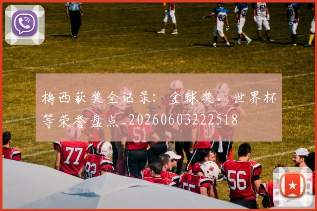 梅西获奖全记录：金球奖、世界杯等荣誉盘点_20260603222518