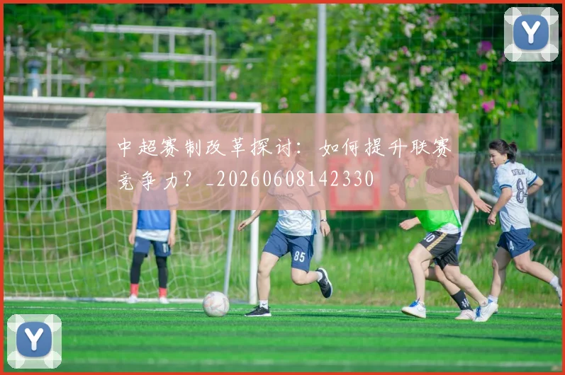 中超赛制改革探讨：如何提升联赛竞争力？_20260608142330
