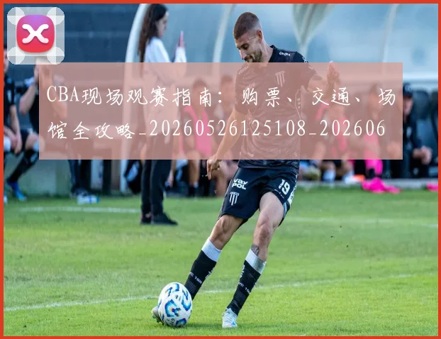 CBA现场观赛指南：购票、交通、场馆全攻略_20260526125108_20260606165242