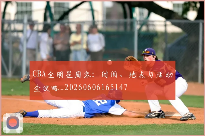 CBA全明星周末：时间、地点与活动全攻略_20260606165147
