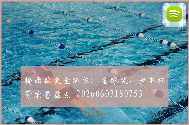 梅西获奖全记录：金球奖、世界杯等荣誉盘点_20260603180753