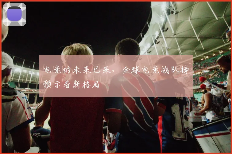 电竞的未来已来,全球电竞战队榜预示着新格局