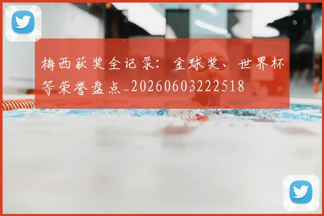 梅西获奖全记录：金球奖、世界杯等荣誉盘点_20260603222518